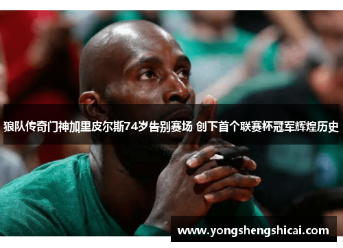 狼队传奇门神加里皮尔斯74岁告别赛场 创下首个联赛杯冠军辉煌历史
