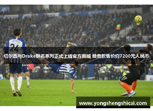 切尔西与Drake联名系列正式上线官方商城 最贵款售价约7200元人民币